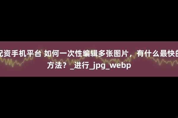 配资手机平台 如何一次性编辑多张图片，有什么最快的方法？_进行_jpg_webp