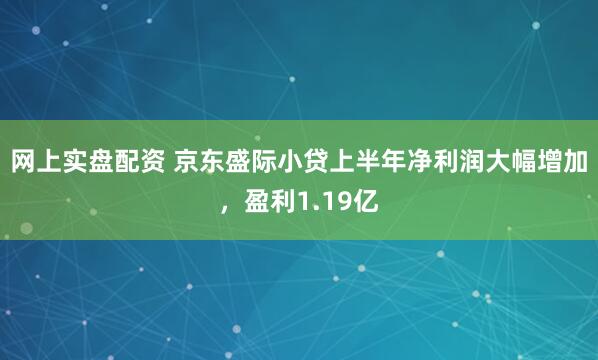 网上实盘配资 京东盛际小贷上半年净利润大幅增加，盈利1.19亿