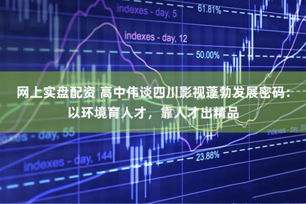 网上实盘配资 高中伟谈四川影视蓬勃发展密码：以环境育人才，靠人才出精品