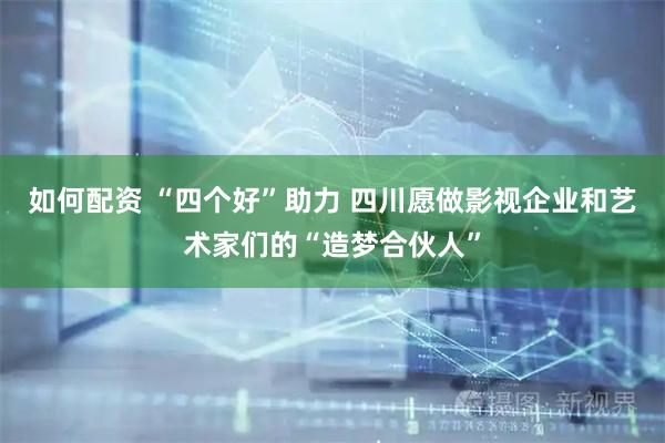 如何配资 “四个好”助力 四川愿做影视企业和艺术家们的“造梦合伙人”