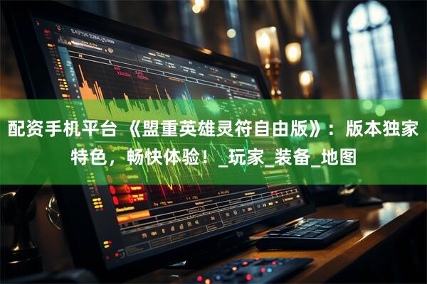 配资手机平台 《盟重英雄灵符自由版》：版本独家特色，畅快体验！_玩家_装备_地图