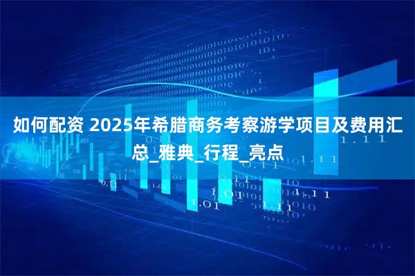 如何配资 2025年希腊商务考察游学项目及费用汇总_雅典_行程_亮点