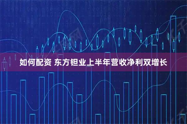 如何配资 东方钽业上半年营收净利双增长