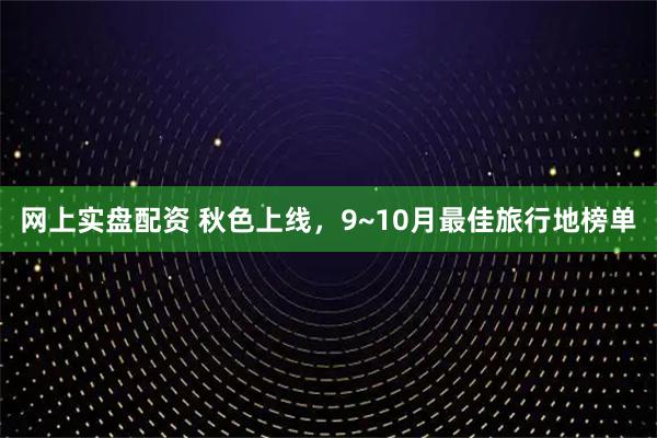 网上实盘配资 秋色上线，9~10月最佳旅行地榜单