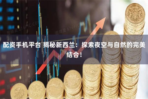 配资手机平台 揭秘新西兰：探索夜空与自然的完美结合！