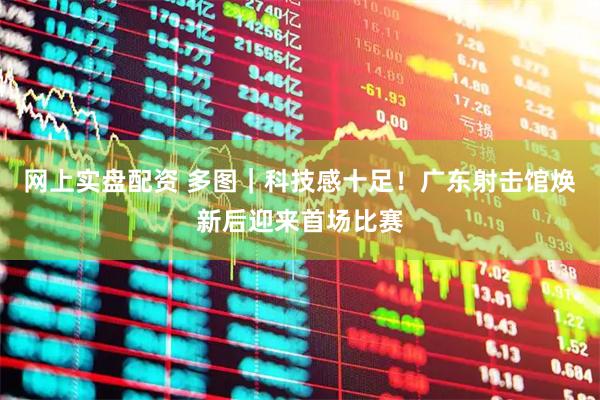 网上实盘配资 多图｜科技感十足！广东射击馆焕新后迎来首场比赛