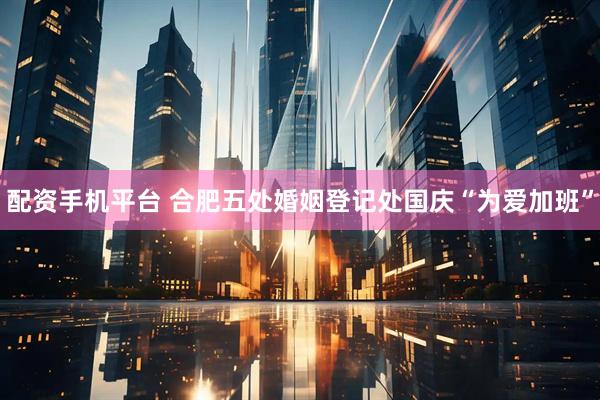 配资手机平台 合肥五处婚姻登记处国庆“为爱加班”