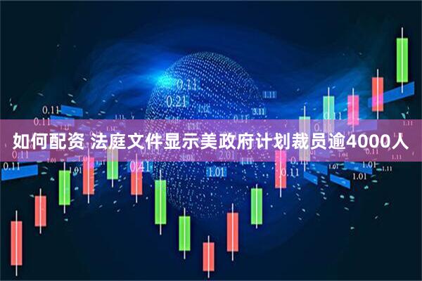 如何配资 法庭文件显示美政府计划裁员逾4000人