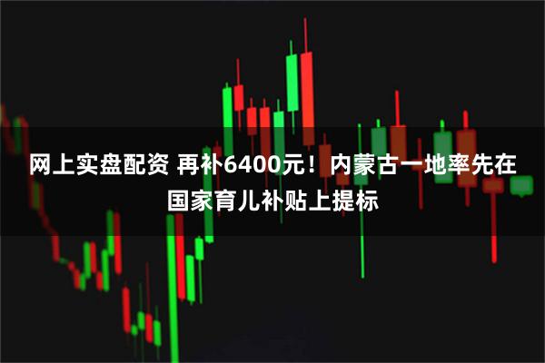 网上实盘配资 再补6400元！内蒙古一地率先在国家育儿补贴上提标