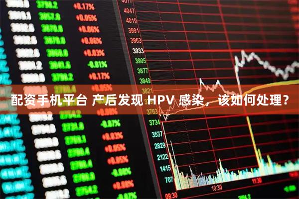 配资手机平台 产后发现 HPV 感染,该如何处理?