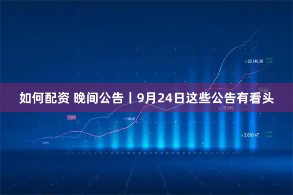 如何配资 晚间公告丨9月24日这些公告有看头