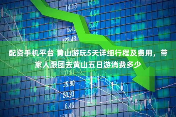 配资手机平台 黄山游玩5天详细行程及费用,带家人跟团去黄山五日游消费多少