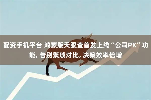 配资手机平台 鸿蒙版天眼查首发上线“公司PK”功能, 告别繁琐对比, 决策效率倍增