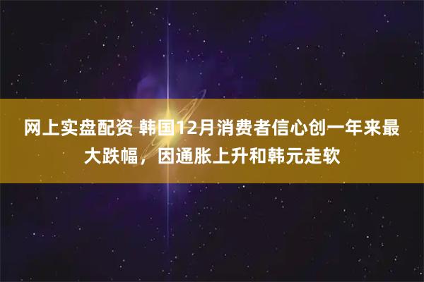 网上实盘配资 韩国12月消费者信心创一年来最大跌幅，因通胀上升和韩元走软