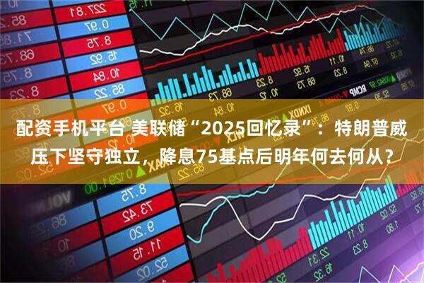 配资手机平台 美联储“2025回忆录”：特朗普威压下坚守独立，降息75基点后明年何去何从？