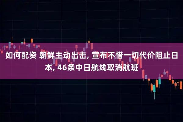 如何配资 朝鲜主动出击, 宣布不惜一切代价阻止日本, 46条中日航线取消航班
