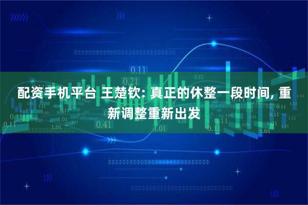 配资手机平台 王楚钦: 真正的休整一段时间, 重新调整重新出发