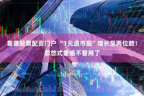 靠谱股票配资门户 “1元退市股”增长至两位数！忽悠式重组不管用了