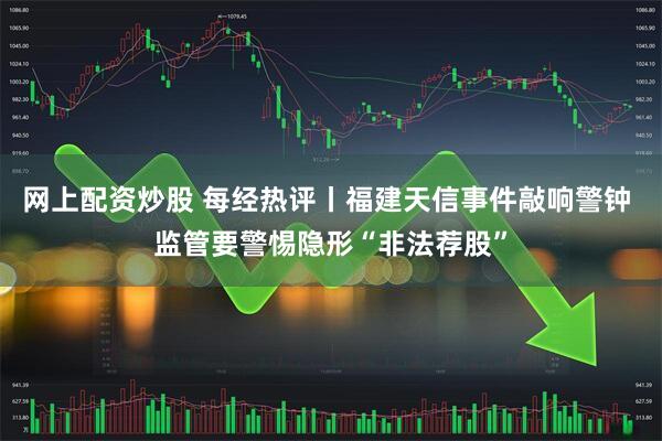 网上配资炒股 每经热评丨福建天信事件敲响警钟 监管要警惕隐形“非法荐股”