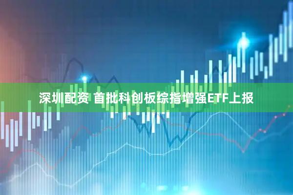 深圳配资 首批科创板综指增强ETF上报