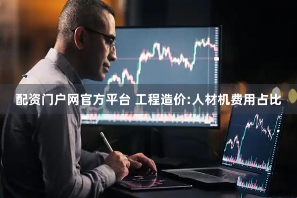 配资门户网官方平台 工程造价:人材机费用占比