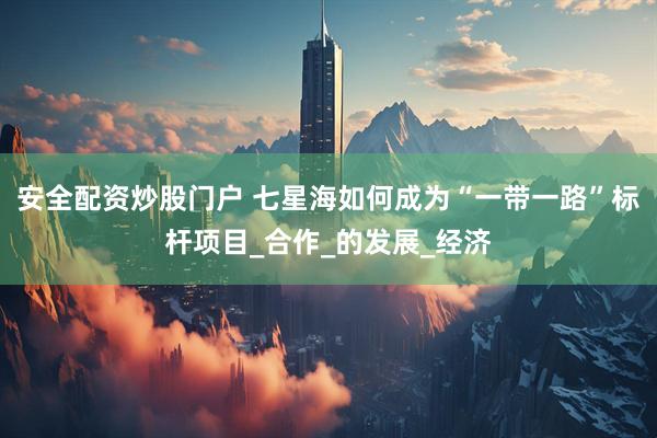 安全配资炒股门户 七星海如何成为“一带一路”标杆项目_合作_的发展_经济
