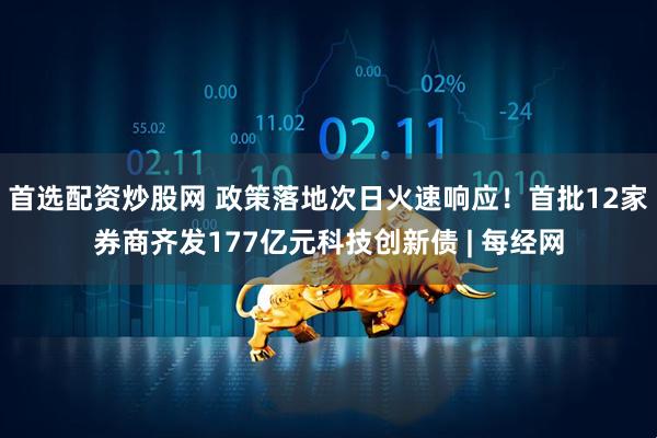 首选配资炒股网 政策落地次日火速响应！首批12家券商齐发177亿元科技创新债 | 每经网