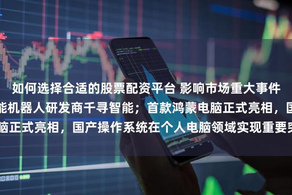 如何选择合适的股票配资平台 影响市场重大事件：华为哈勃入股具身智能机器人研发商千寻智能；首款鸿蒙电脑正式亮相，国产操作系统在个人电脑领域实现重要突破 | 每经网