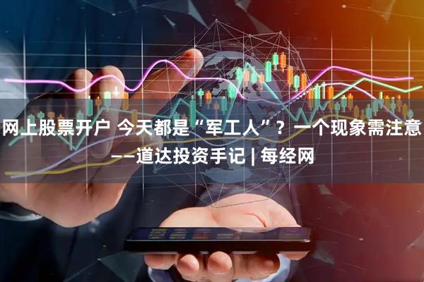 网上股票开户 今天都是“军工人”？一个现象需注意——道达投资手记 | 每经网