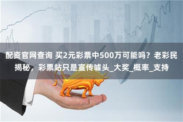 配资官网查询 买2元彩票中500万可能吗？老彩民揭秘，彩票站只是宣传噱头_大奖_概率_支持