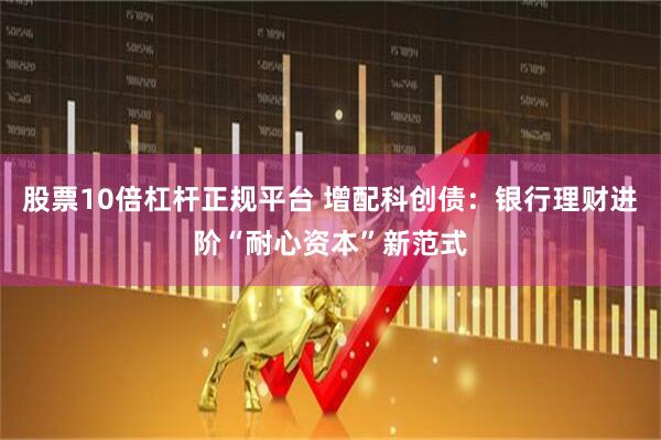 股票10倍杠杆正规平台 增配科创债：银行理财进阶“耐心资本”新范式