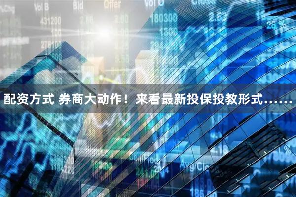 配资方式 券商大动作！来看最新投保投教形式……