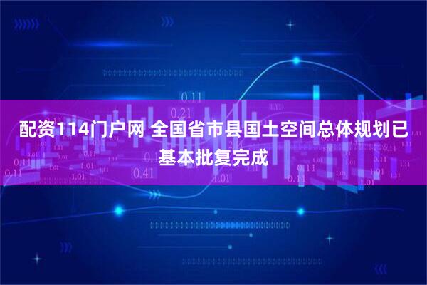 配资114门户网 全国省市县国土空间总体规划已基本批复完成