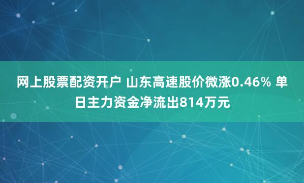 网上股票配资开户 山东高速股价微涨0.46% 单日主力资金净流出814万元