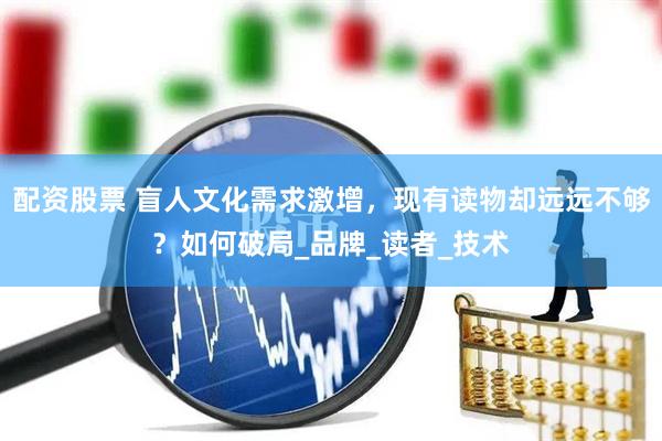 配资股票 盲人文化需求激增，现有读物却远远不够？如何破局_品牌_读者_技术