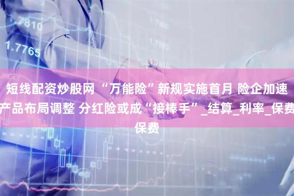 短线配资炒股网 “万能险”新规实施首月 险企加速产品布局调整 分红险或成“接棒手”_结算_利率_保费