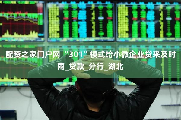配资之家门户网 “301”模式给小微企业贷来及时雨_贷款_分行_湖北