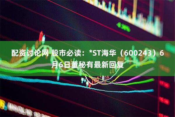 配资讨论网 股市必读：*ST海华（600243）6月6日董秘有最新回复