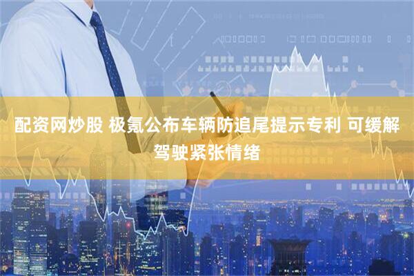 配资网炒股 极氪公布车辆防追尾提示专利 可缓解驾驶紧张情绪