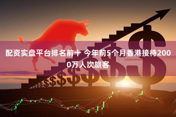 配资实盘平台排名前十 今年前5个月香港接待2000万人次旅客
