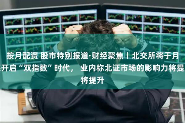 按月配资 股市特别报道·财经聚焦丨北交所将于月底开启“双指数”时代， 业内称北证市场的影响力将提升