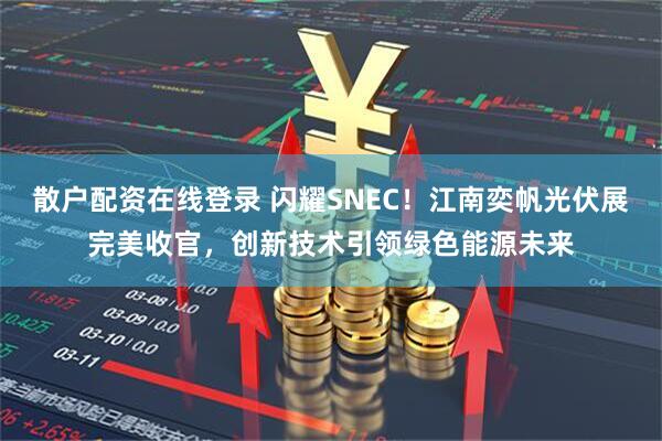 散户配资在线登录 闪耀SNEC！江南奕帆光伏展完美收官，创新技术引领绿色能源未来