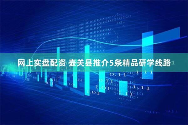 网上实盘配资 壶关县推介5条精品研学线路
