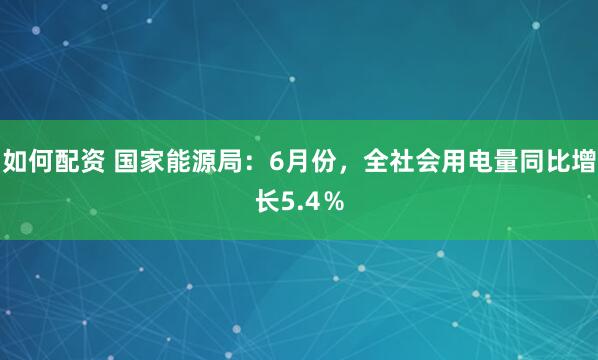 如何配资 国家能源局：6月份，全社会用电量同比增长5.4％
