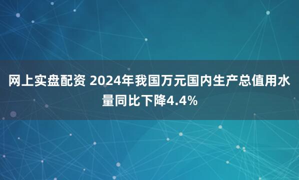网上实盘配资 2024年我国万元国内生产总值用水量同比下降4.4%