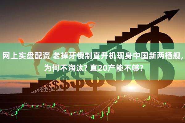 网上实盘配资 老掉牙俄制直升机现身中国新两栖舰, 为何不淘汰? 直20产能不够?