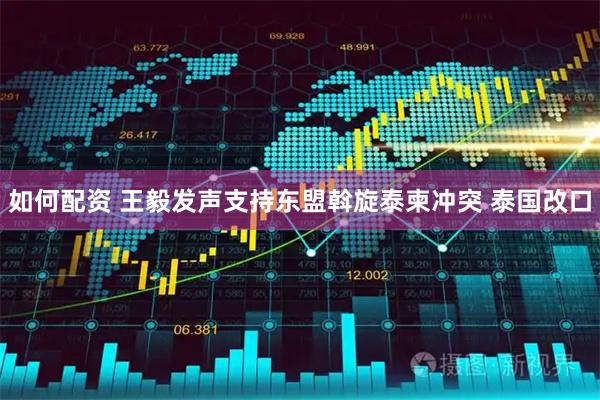 如何配资 王毅发声支持东盟斡旋泰柬冲突 泰国改口