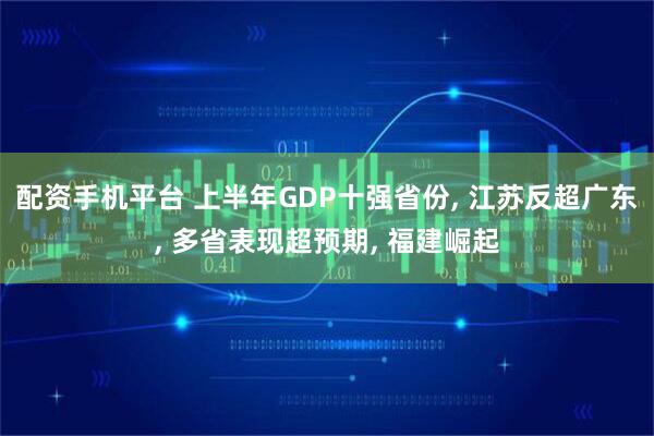 配资手机平台 上半年GDP十强省份, 江苏反超广东, 多省表现超预期, 福建崛起