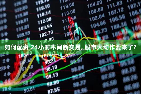 如何配资 24小时不间断交易, 股市大动作要来了?