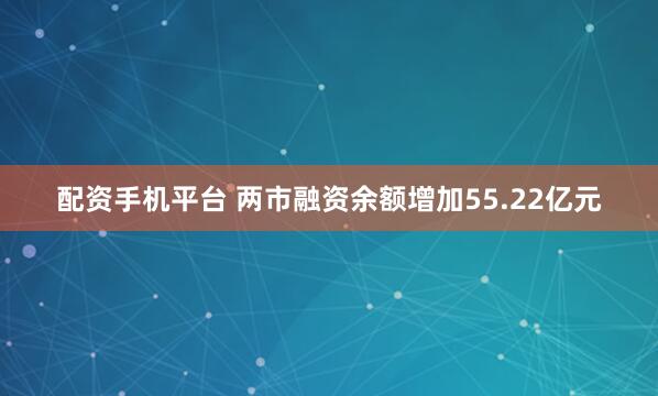 配资手机平台 两市融资余额增加55.22亿元